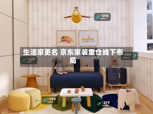 生活家更名 京东家装重仓线下布局