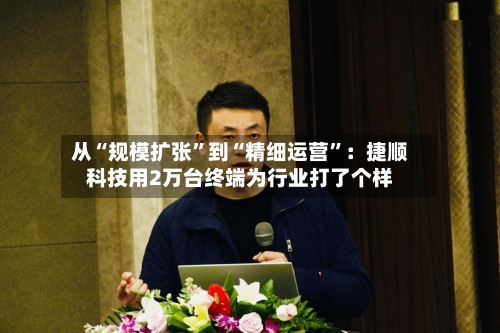从“规模扩张”到“精细运营	”：捷顺科技用2万台终端为行业打了个样-第2张图片