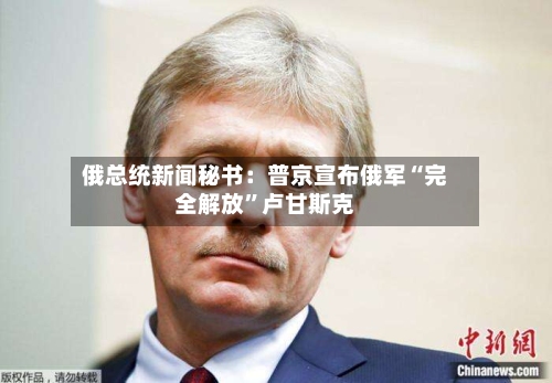 俄总统新闻秘书：普京宣布俄军“完全解放”卢甘斯克-第2张图片