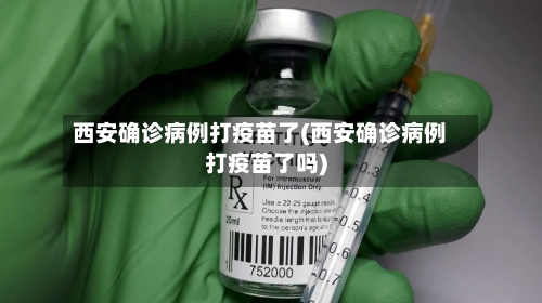 西安确诊病例打疫苗了(西安确诊病例打疫苗了吗)-第2张图片