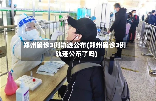 郑州确诊3例轨迹公布(郑州确诊3例轨迹公布了吗)-第3张图片