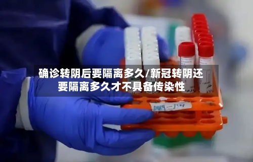 确诊转阴后要隔离多久/新冠转阴还要隔离多久才不具备传染性