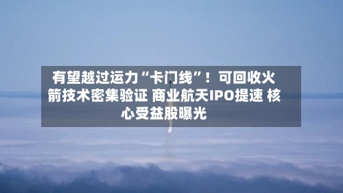有望越过运力“卡门线”！可回收火箭技术密集验证 商业航天IPO提速 核心受益股曝光-第3张图片