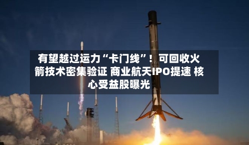 有望越过运力“卡门线”！可回收火箭技术密集验证 商业航天IPO提速 核心受益股曝光-第2张图片