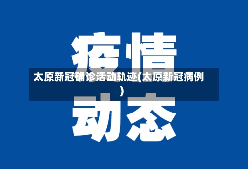 太原新冠确诊活动轨迹(太原新冠病例)