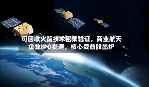 可回收火箭技术密集验证，商业航天企业IPO提速	，核心受益股出炉-第3张图片