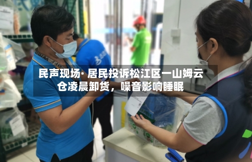 民声现场· 居民投诉松江区一山姆云仓凌晨卸货	，噪音影响睡眠-第2张图片