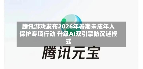 腾讯游戏发布2026年暑期未成年人保护专项行动 升级AI双引擎防沉迷模式