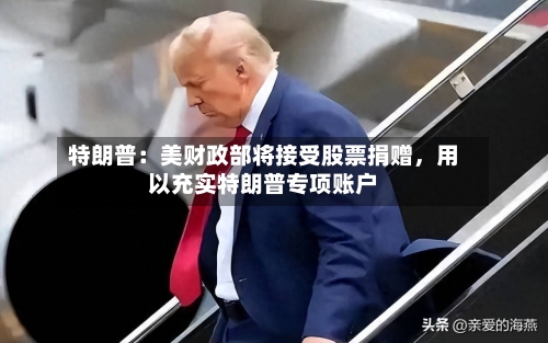特朗普：美财政部将接受股票捐赠，用以充实特朗普专项账户-第2张图片