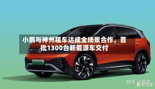 小鹏与神州租车达成全场景合作	，首批1300台新能源车交付-第2张图片