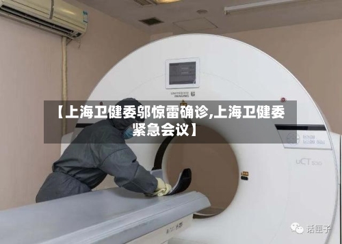 【上海卫健委邬惊雷确诊,上海卫健委紧急会议】
