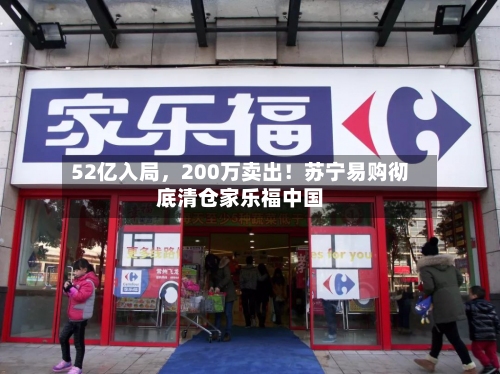 52亿入局，200万卖出！苏宁易购彻底清仓家乐福中国-第2张图片