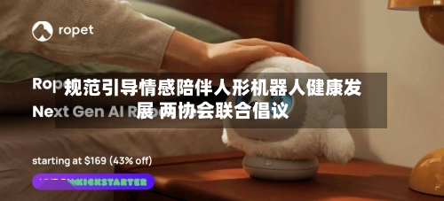 规范引导情感陪伴人形机器人健康发展 两协会联合倡议