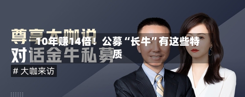 10年赚14倍！公募“长牛	”有这些特质-第2张图片