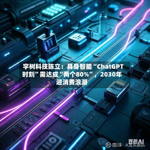 宇树科技陈立：具身智能“ChatGPT时刻”需达成“两个80%	”	，2030年迎消费浪潮-第3张图片