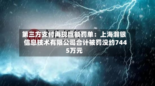第三方支付再现巨额罚单：上海瀚银信息技术有限公司合计被罚没约7445万元