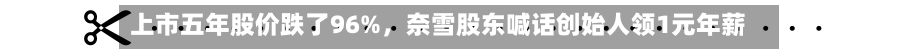 上市五年股价跌了96%	，奈雪股东喊话创始人领1元年薪-第2张图片