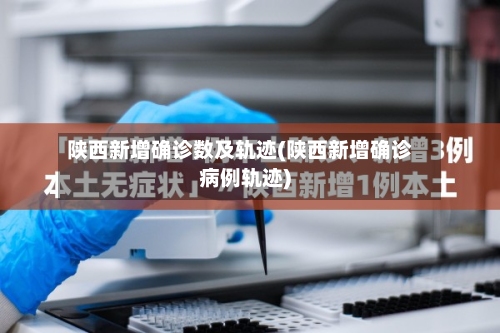 陕西新增确诊数及轨迹(陕西新增确诊病例轨迹)-第2张图片