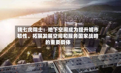 钱七虎院士：地下空间成为提升城市韧性	、拓展发展空间和服务国家战略的重要载体-第3张图片