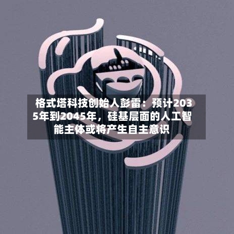 格式塔科技创始人彭雷：预计2035年到2045年，硅基层面的人工智能主体或将产生自主意识