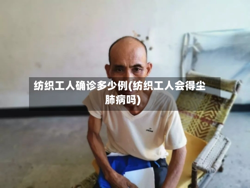 纺织工人确诊多少例(纺织工人会得尘肺病吗)