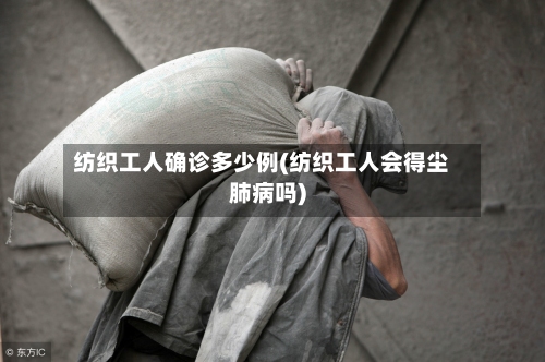 纺织工人确诊多少例(纺织工人会得尘肺病吗)-第2张图片