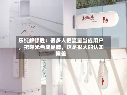 乐纯解修胜：很多人把流量当成用户	，把曝光当成品牌，这是很大的认知偏差-第3张图片