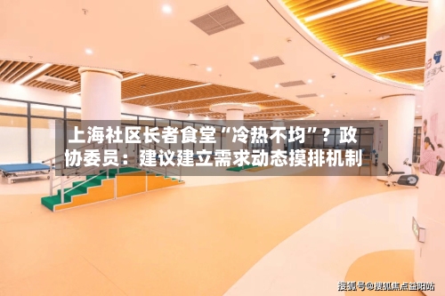 上海社区长者食堂“冷热不均”？政协委员：建议建立需求动态摸排机制