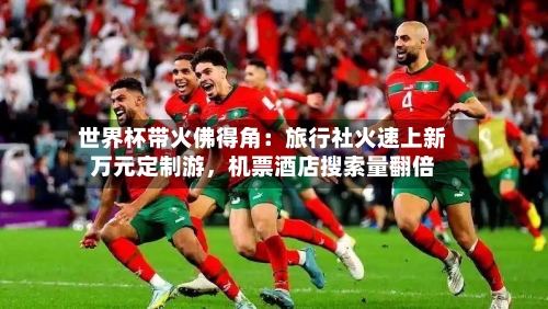 世界杯带火佛得角：旅行社火速上新万元定制游，机票酒店搜索量翻倍-第2张图片