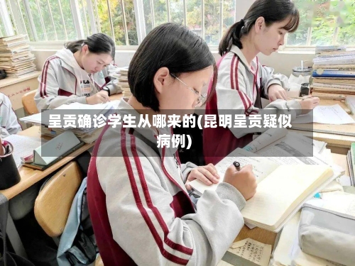 呈贡确诊学生从哪来的(昆明呈贡疑似病例)-第3张图片