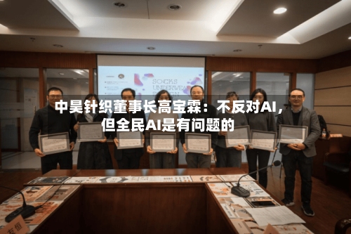 中昊针织董事长高宝霖：不反对AI，但全民AI是有问题的-第2张图片
