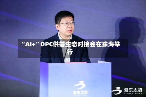 “AI+	”OPC供需生态对接会在珠海举行-第2张图片