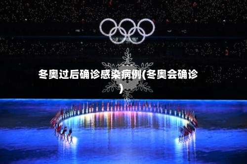 冬奥过后确诊感染病例(冬奥会确诊)