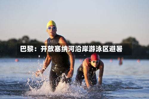 巴黎：开放塞纳河沿岸游泳区避暑