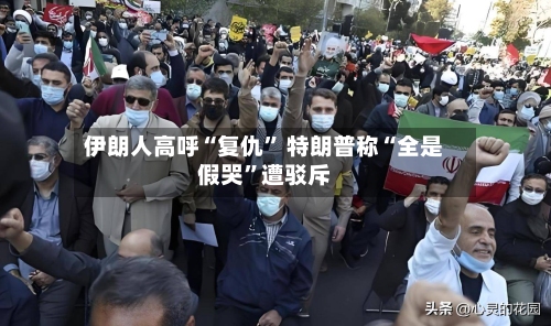 伊朗人高呼“复仇” 特朗普称“全是假哭	”遭驳斥-第2张图片