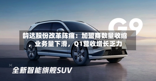 韵达股份改革阵痛：加盟商数量收缩	，业务量下滑，Q1营收增长乏力-第2张图片