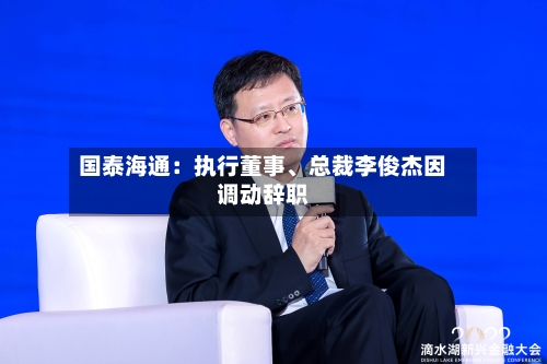 国泰海通：执行董事、总裁李俊杰因调动辞职-第2张图片