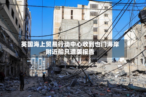 英国海上贸易行动中心收到也门海岸附近船只遭袭报告