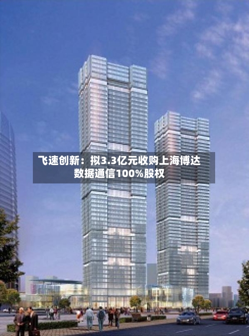 飞速创新：拟3.3亿元收购上海博达数据通信100%股权-第2张图片