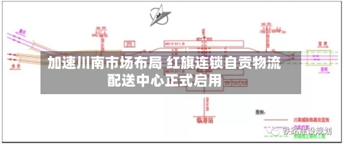 加速川南市场布局 红旗连锁自贡物流配送中心正式启用