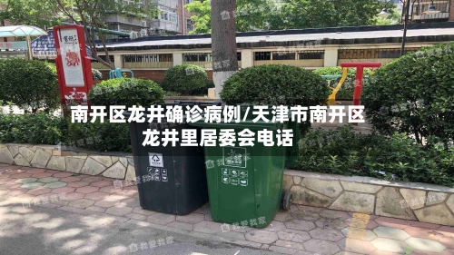 南开区龙井确诊病例/天津市南开区龙井里居委会电话