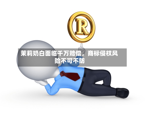 茉莉奶白面临千万赔偿，商标侵权风险不可不防