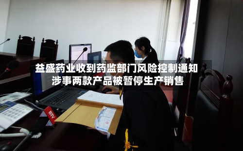 益盛药业收到药监部门风险控制通知 涉事两款产品被暂停生产销售