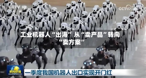 工业机器人“出海” 从“卖产品”转向“卖方案”