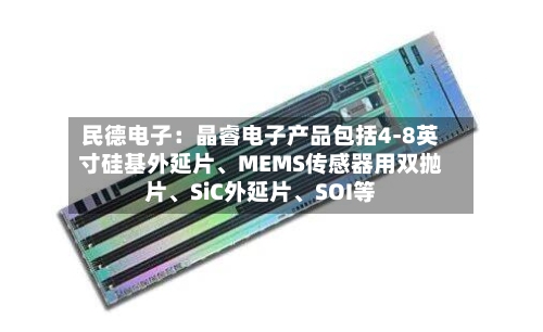 民德电子：晶睿电子产品包括4-8英寸硅基外延片、MEMS传感器用双抛片	、SiC外延片、SOI等-第1张图片