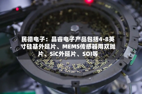民德电子：晶睿电子产品包括4-8英寸硅基外延片、MEMS传感器用双抛片	、SiC外延片、SOI等-第2张图片