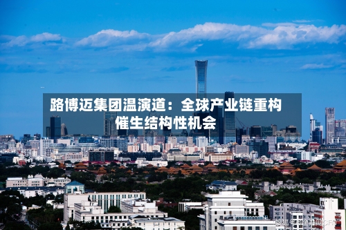 路博迈集团温演道:全球产业链重构催生结构性机会-第2张图片
