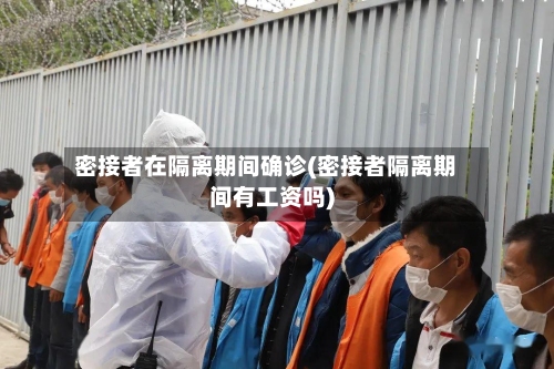 密接者在隔离期间确诊(密接者隔离期间有工资吗)