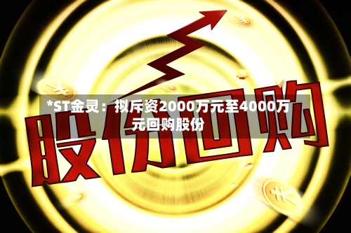 *ST金灵:拟斥资2000万元至4000万元回购股份-第2张图片