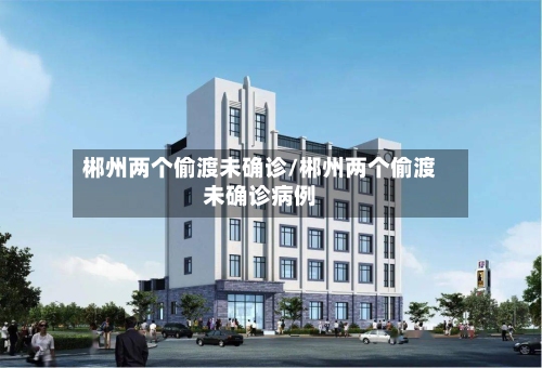 郴州两个偷渡未确诊/郴州两个偷渡未确诊病例